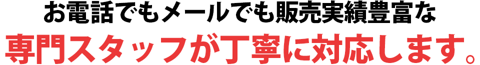 お電話でもメールでも販売実績豊富な専門スタッフが丁寧に対応します。