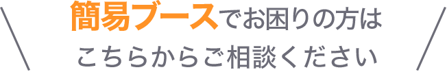 簡易ブースでお困りの方はこちらからご相談ください