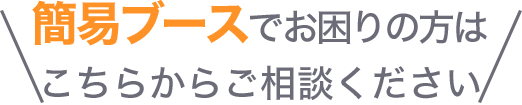 簡易ブースでお困りの方はこちらからご相談ください