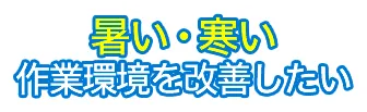 暑い・寒い作業環境を改善したい