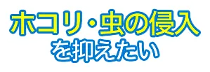ホコリ・虫の侵入を抑えたい