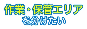 作業・保管エリアを分けたい