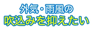 外気・雨風の吹込みを抑えたい