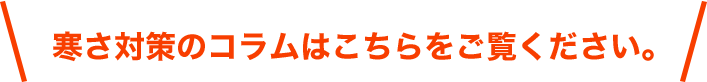 寒さ対策のコラムはこちらをご覧ください。