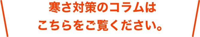 寒さ対策のコラムはこちらをご覧ください。