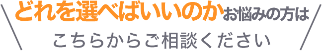 どれを選べはいいのかお困りの方はこちらからご相談ください