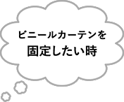 ビニールカーテンを固定したい時