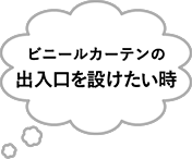 ビニールカーテンの出入口を設けたい時